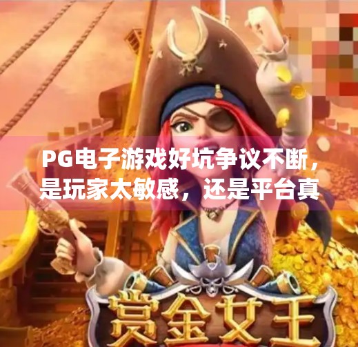 PG电子游戏好坑争议不断，是玩家太敏感，还是平台真有问题？pg电子游戏好坑的评价为何争议不断？