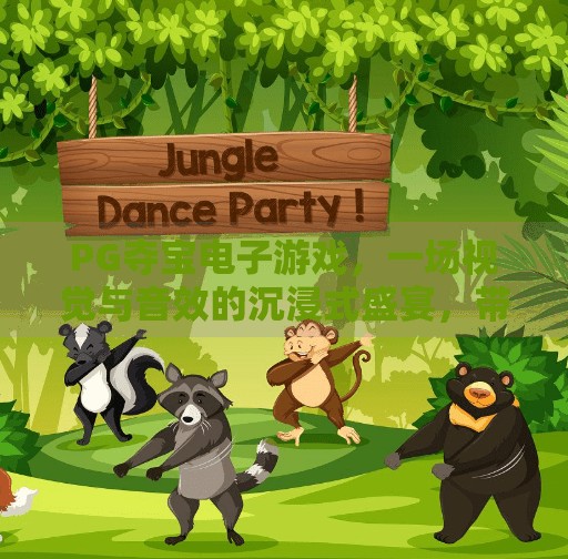 PG夺宝电子游戏，一场视觉与音效的沉浸式盛宴，带你穿越虚拟与现实的边界！PG夺宝电子游戏的视觉与音效震撼体验