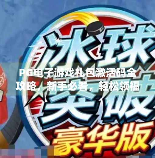 PG电子游戏礼包激活码全攻略,新手必看,轻松领福利!pg电子游戏礼包激活码获取方法大公开 PG电子游戏礼包激活码全攻略,新手必看,轻松领福利!pg电子游戏礼包激活码获取方法大公开