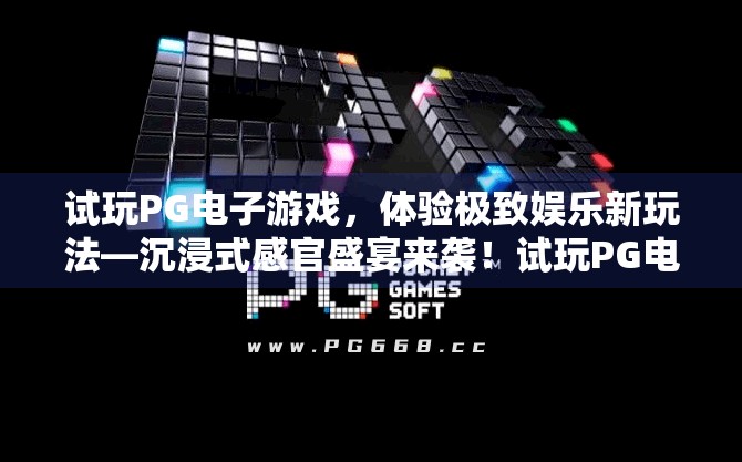 试玩PG电子游戏,体验极致娱乐新玩法—沉浸式感官盛宴来袭!试玩PG电子游戏,体验极致娱乐新玩法