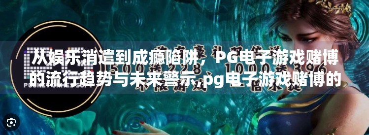 从娱乐消遣到成瘾陷阱,PG电子游戏赌博的流行趋势与未来警示,pg电子游戏赌博的流行趋势与未来发展 从娱乐消遣到成瘾陷阱,PG电子游戏赌博的流行趋势与未来警示,pg电子游戏赌博的流行趋势与未来发展