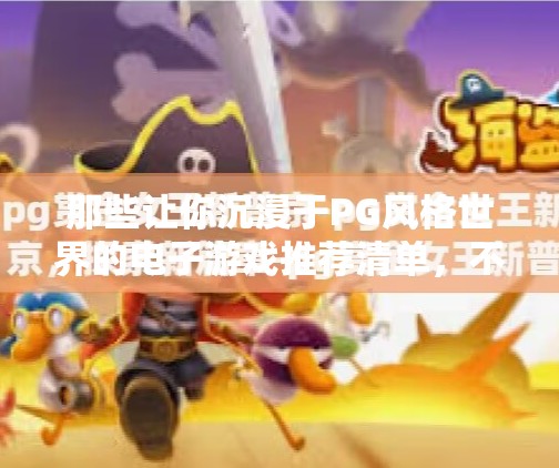 那些让你沉浸于PG风格世界的电子游戏推荐清单，不只是画风，更是灵魂共鸣,盘点与PG风格相似的电子游戏推荐列表