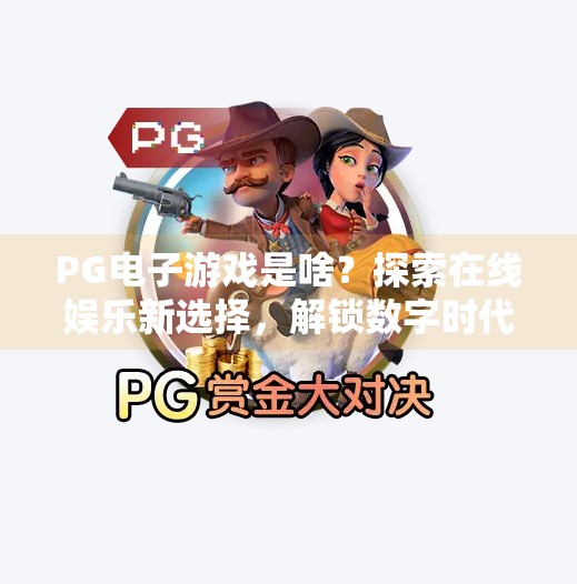 PG电子游戏是啥?探索在线娱乐新选择,解锁数字时代的沉浸式体验!PG电子游戏是啥?探索在线娱乐新选择