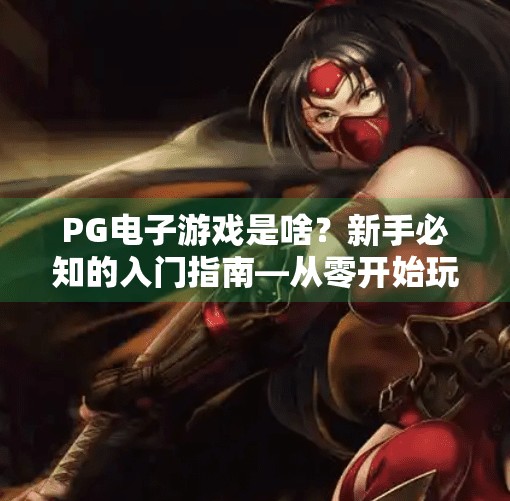 PG电子游戏是啥?新手必知的入门指南—从零开始玩转在线博彩娱乐新世界,PG电子游戏是啥?新手必知的入门指南
