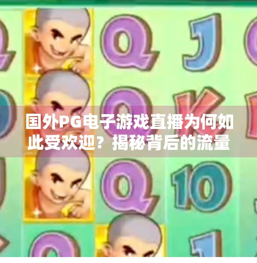 国外PG电子游戏直播为何如此受欢迎?揭秘背后的流量密码与文化共鸣,国外PG电子游戏直播为何如此受欢迎? 国外PG电子游戏直播为何如此受欢迎?揭秘背后的流量密码与文化共鸣,国外PG电子游戏直播为何如此受欢迎?
