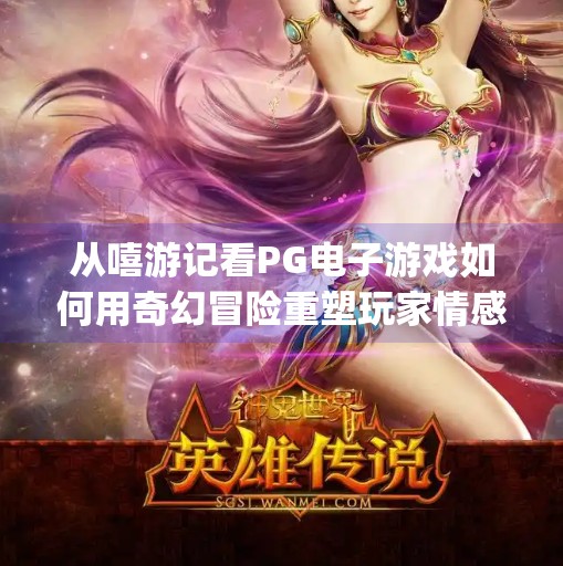 从嘻游记看PG电子游戏如何用奇幻冒险重塑玩家情感共鸣,探索pg电子游戏嘻游记的奇幻冒险之旅