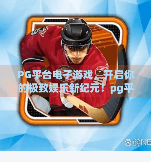 PG平台电子游戏，开启你的极致娱乐新纪元！pg平台电子游戏带你体验极致娱乐享受