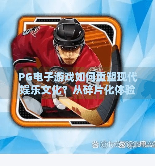 PG电子游戏如何重塑现代娱乐文化？从碎片化体验到沉浸式社交的进化之路,探究PG电子游戏对现代娱乐文化的贡献