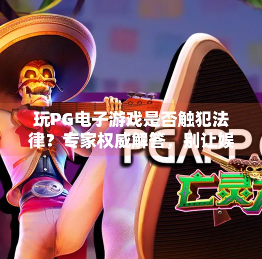 玩PG电子游戏是否触犯法律？专家权威解答，别让娱乐变雷区！玩PG电子游戏是否触犯法律？专家解答