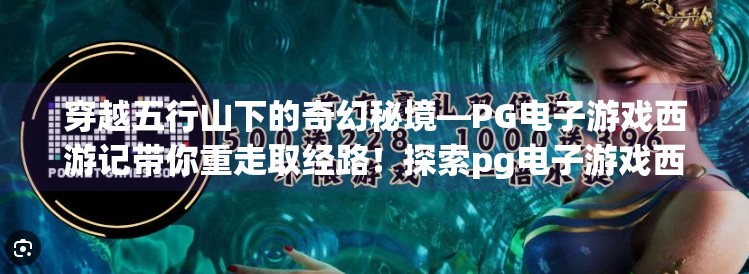 穿越五行山下的奇幻秘境—PG电子游戏西游记带你重走取经路!探索pg电子游戏西游记的奇幻冒险之旅 穿越五行山下的奇幻秘境—PG电子游戏西游记带你重走取经路!探索pg电子游戏西游记的奇幻冒险之旅