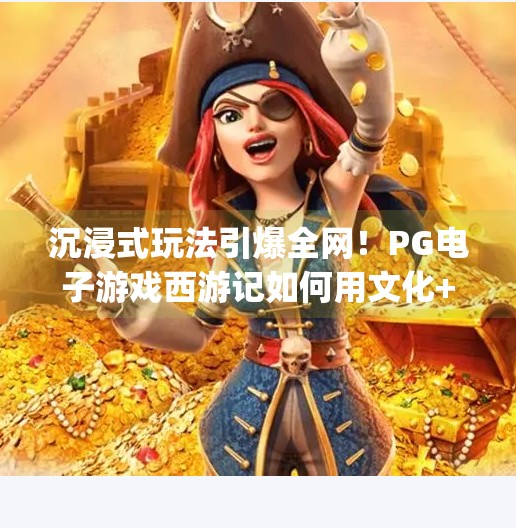 沉浸式玩法引爆全网！PG电子游戏西游记如何用文化+科技重塑玩家体验？沉浸式玩法：pg电子游戏西游记的魅力