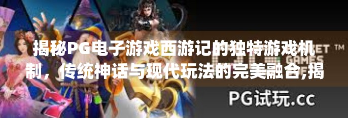 揭秘PG电子游戏西游记的独特游戏机制，传统神话与现代玩法的完美融合,揭秘pg电子游戏西游记的独特游戏机制