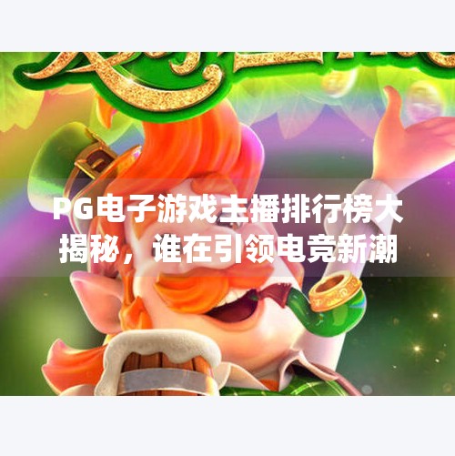 PG电子游戏主播排行榜大揭秘，谁在引领电竞新潮流？最新pg电子游戏主播排行数据深度解析