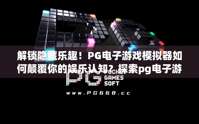 解锁隐藏乐趣！PG电子游戏模拟器如何颠覆你的娱乐认知？探索pg电子游戏模拟器的独特玩法与魅力