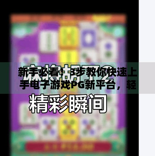 新手必看！3步教你快速上手电子游戏PG新平台，轻松玩转数字娱乐新体验！如何快速上手电子游戏PG新平台的操作？