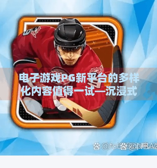 电子游戏PG新平台的多样化内容值得一试—沉浸式体验正在重塑娱乐边界,电子游戏PG新平台的多样化内容值得一试