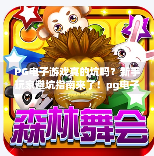 PG电子游戏真的坑吗？新手玩家避坑指南来了！pg电子游戏好坑？新手玩家需谨慎选择！