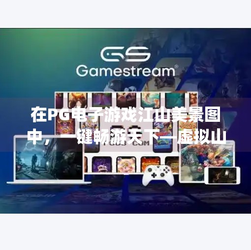 在PG电子游戏江山美景图中,一键畅游天下—虚拟山水间的诗意栖居,如何在pg电子游戏江山美景图中畅游天下 在PG电子游戏江山美景图中,一键畅游天下—虚拟山水间的诗意栖居,如何在pg电子游戏江山美景图中畅游天下