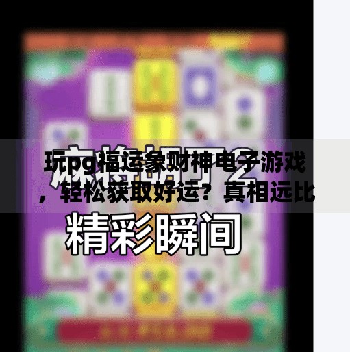 玩pg福运象财神电子游戏，轻松获取好运？真相远比你想象的更值得深思！玩pg福运象财神电子游戏，轻松获取好运