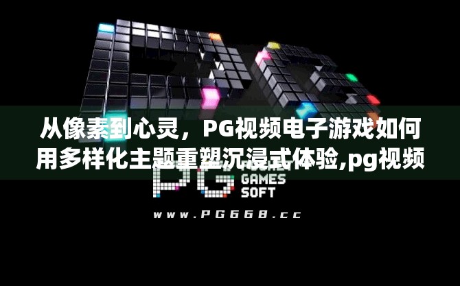 从像素到心灵，PG视频电子游戏如何用多样化主题重塑沉浸式体验,pg视频电子游戏的多样化主题与沉浸体验
