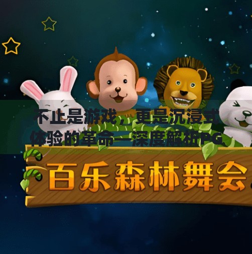 不止是游戏，更是沉浸式体验的革命—深度解析PG电子游戏的独特设计亮点,深度解析pg电子游戏体验的独特设计亮点