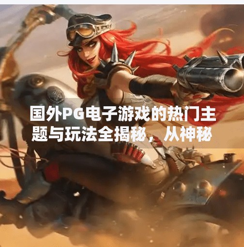 国外PG电子游戏的热门主题与玩法全揭秘，从神秘异域到沉浸式体验的奇妙之旅,国外PG电子游戏的热门主题与玩法全揭秘