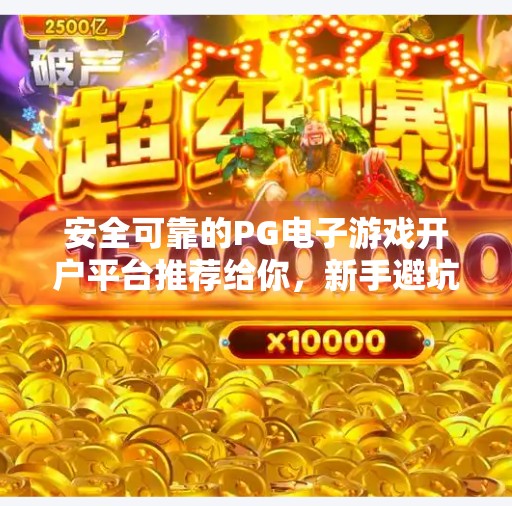 安全可靠的PG电子游戏开户平台推荐给你，新手避坑指南+真实体验分享,安全可靠的PG电子游戏开户平台推荐给你