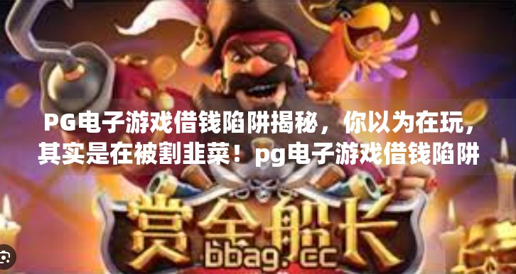 PG电子游戏借钱陷阱揭秘，你以为在玩，其实是在被割韭菜！pg电子游戏借钱陷阱，你了解多少风险？