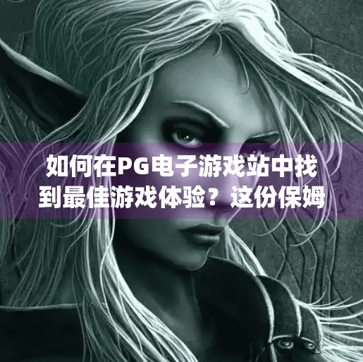 如何在PG电子游戏站中找到最佳游戏体验？这份保姆级攻略让你玩得更爽！如何在pg电子游戏站中找到最佳游戏体验
