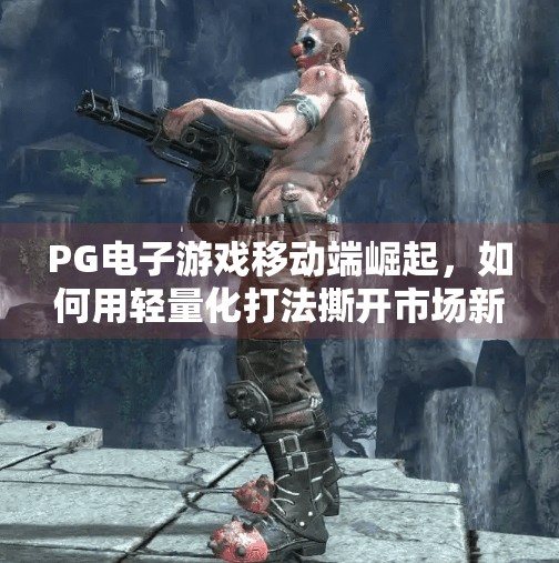 PG电子游戏移动端崛起，如何用轻量化打法撕开市场新蓝海？关于PG电子游戏在移动端市场的表现如何