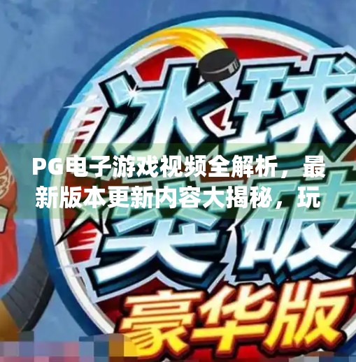 PG电子游戏视频全解析，最新版本更新内容大揭秘，玩家必看！pg电子游戏视频：最新版本更新内容详解