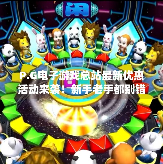 P.G电子游戏总站最新优惠活动来袭！新手老手都别错过，福利炸裂等你来抢！pG电子游戏总站最新优惠活动等你来参与