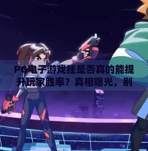 PG电子游戏挂是否真的能提升玩家胜率?真相曝光,别再被外挂骗了!pg电子游戏挂是否真的能提升玩家胜率? PG电子游戏挂是否真的能提升玩家胜率?真相曝光,别再被外挂骗了!pg电子游戏挂是否真的能提升玩家胜率?